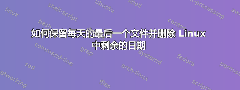 如何保留每天的最后一个文件并删除 Linux 中剩余的日期