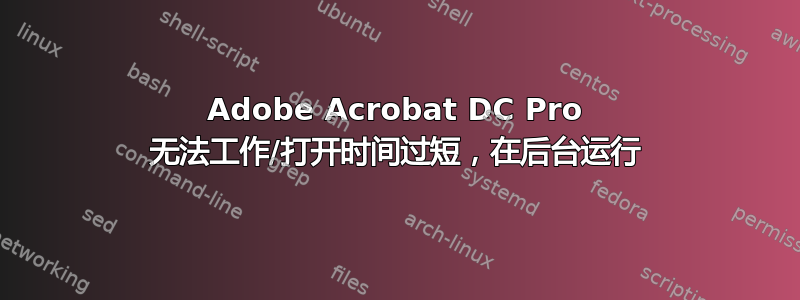 Adobe Acrobat DC Pro 无法工作/打开时间过短，在后台运行