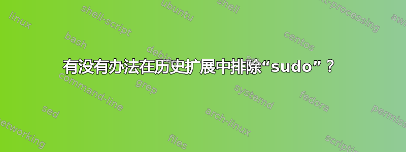 有没有办法在历史扩展中排除“sudo”？