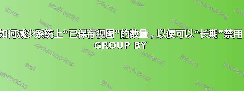 如何减少系统上“已保存视图”的数量，以便可以“长期”禁用 GROUP BY