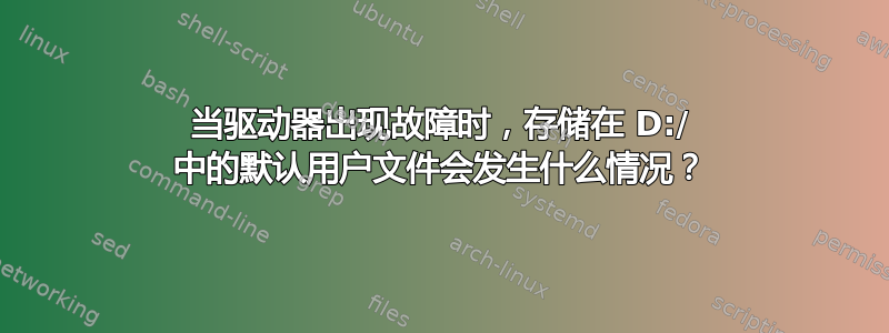 当驱动器出现故障时，存储在 D:/ 中的默认用户文件会发生什么情况？