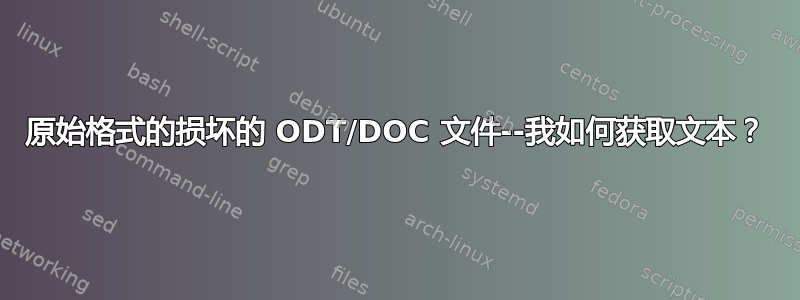 原始格式的损坏的 ODT/DOC 文件--我如何获取文本？