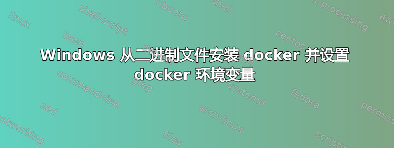 Windows 从二进制文件安装 docker 并设置 docker 环境变量