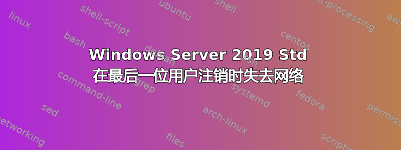 Windows Server 2019 Std 在最后一位用户注销时失去网络