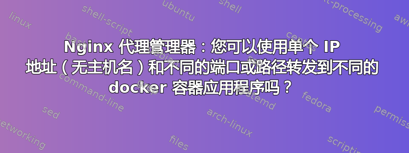 Nginx 代理管理器：您可以使用单个 IP 地址（无主机名）和不同的端口或路径转发到不同的 docker 容器应用程序吗？