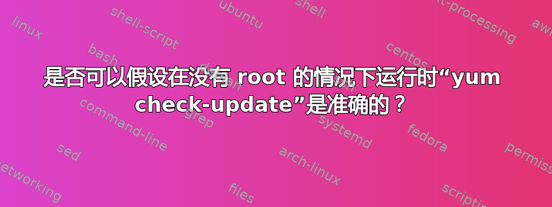 是否可以假设在没有 root 的情况下运行时“yum check-update”是准确的？