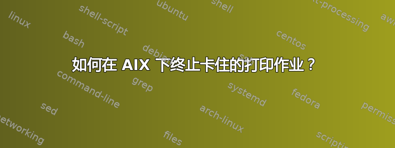 如何在 AIX 下终止卡住的打印作业？