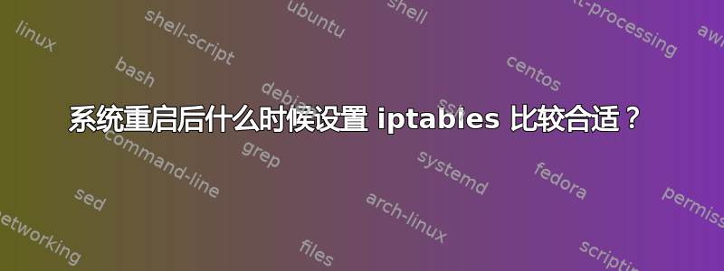 系统重启后什么时候设置 iptables 比较合适？