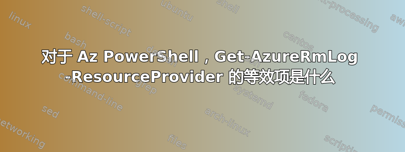 对于 Az PowerShell，Get-AzureRmLog -ResourceProvider 的等效项是什么