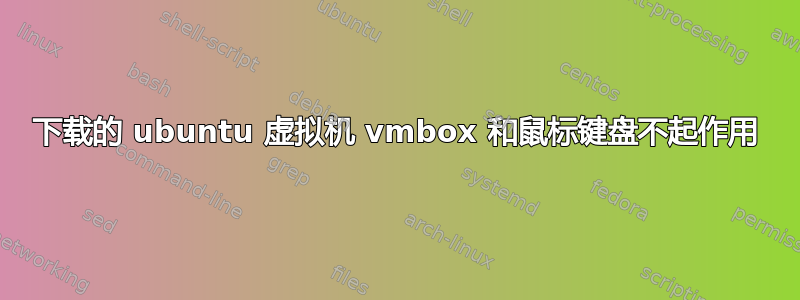 下载的 ubuntu 虚拟机 vmbox 和鼠标键盘不起作用