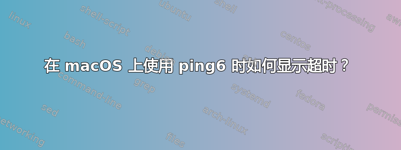 在 macOS 上使用 ping6 时如何显示超时？