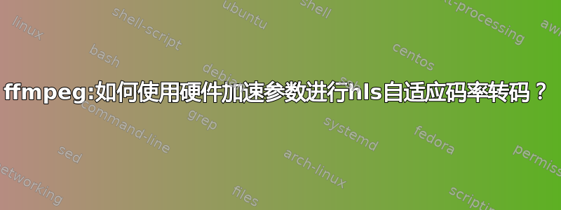 ffmpeg:如何使用硬件加速参数进行hls自适应码率转码？