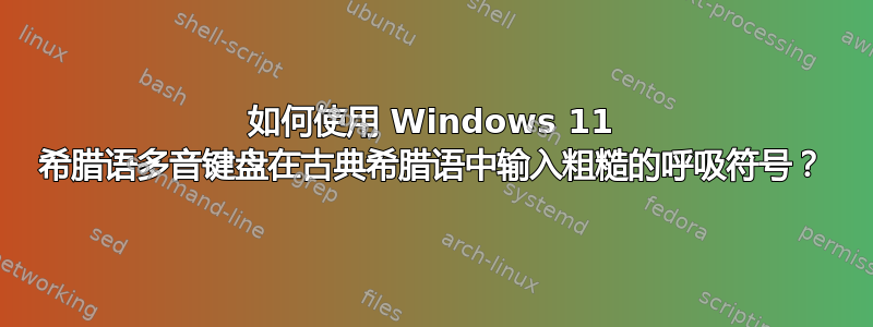 如何使用 Windows 11 希腊语多音键盘在古典希腊语中输入粗糙的呼吸符号？