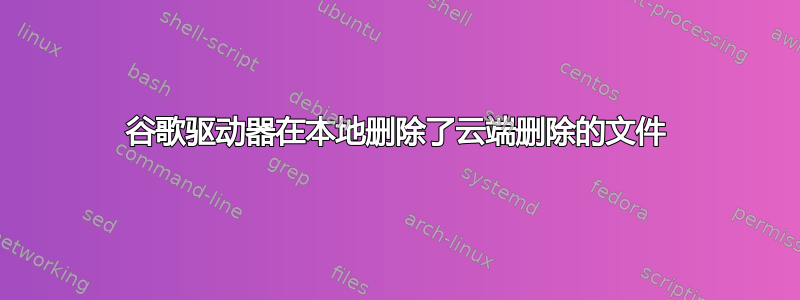 谷歌驱动器在本地删除了云端删除的文件