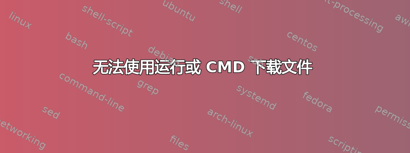 无法使用运行或 CMD 下载文件