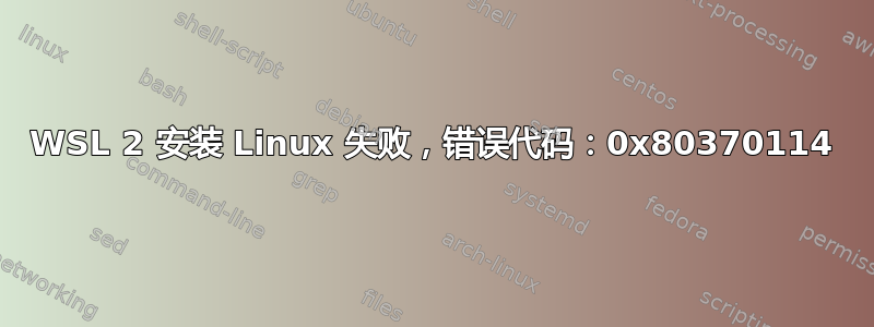 WSL 2 安装 Linux 失败，错误代码：0x80370114