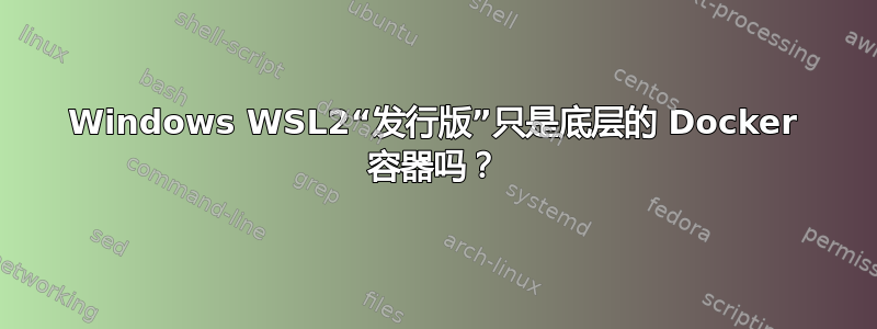 Windows WSL2“发行版”只是底层的 Docker 容器吗？