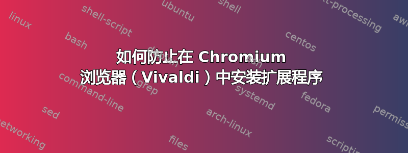 如何防止在 Chromium 浏览器（Vivaldi）中安装扩展程序