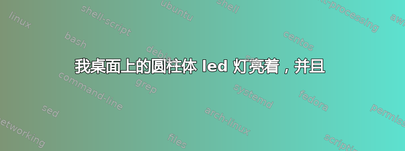 我桌面上的圆柱体 led 灯亮着，并且