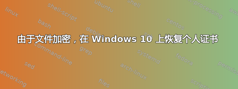 由于文件加密，在 Windows 10 上恢复个人证书