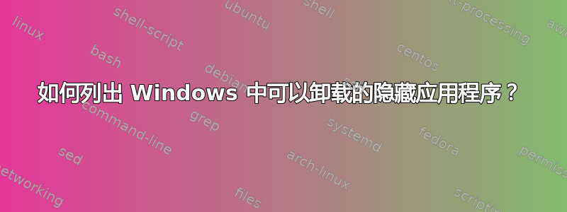 如何列出 Windows 中可以卸载的隐藏应用程序？