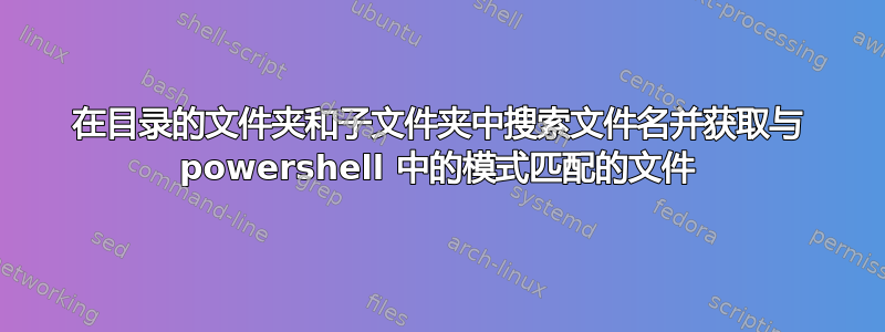 在目录的文件夹和子文件夹中搜索文件名并获取与 powershell 中的模式匹配的文件