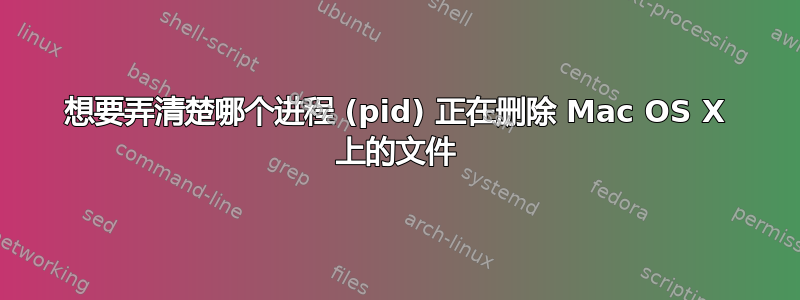 想要弄清楚哪个进程 (pid) 正在删除 Mac OS X 上的文件