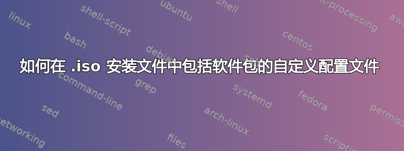 如何在 .iso 安装文件中包括软件包的自定义配置文件