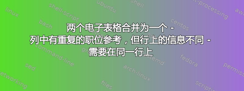 两个电子表格合并为一个 - 列中有重复的职位参考，但行上的信息不同 - 需要在同一行上