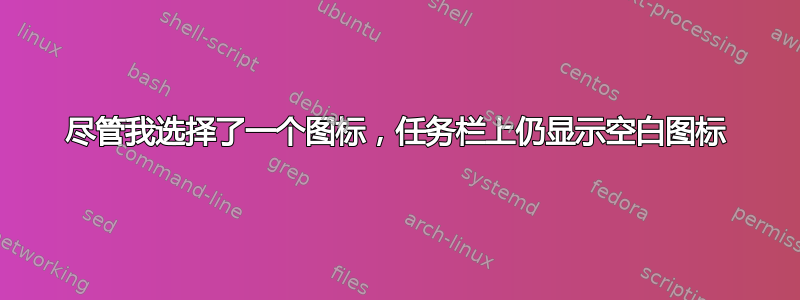 尽管我选择了一个图标，任务栏上仍显示空白图标