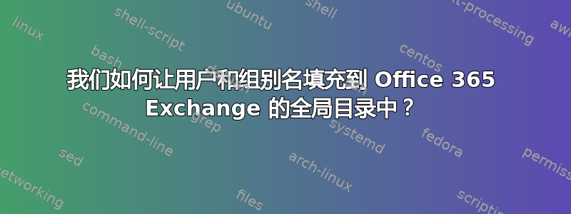 我们如何让用户和组别名填充到 Office 365 Exchange 的全局目录中？