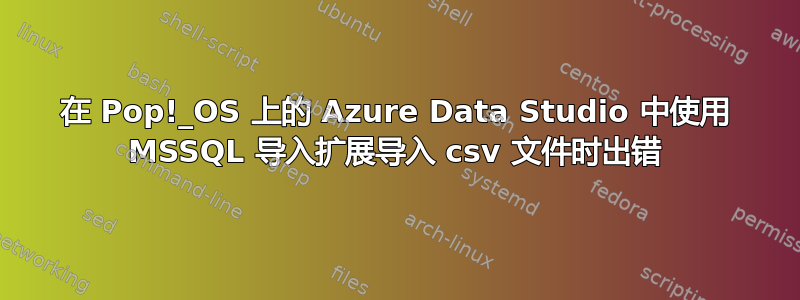 在 Pop!_OS 上的 Azure Data Studio 中使用 MSSQL 导入扩展导入 csv 文件时出错