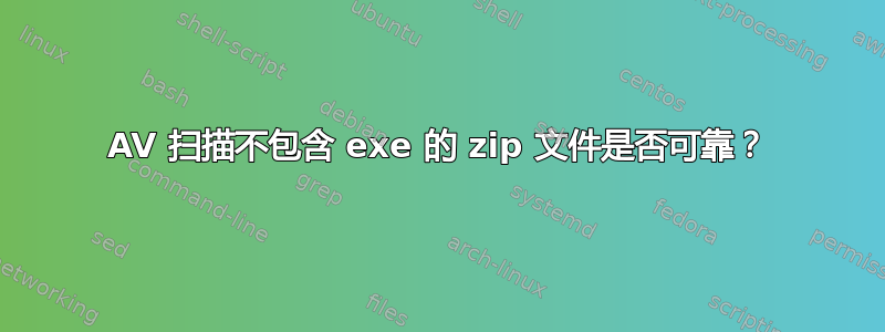 AV 扫描不包含 exe 的 zip 文件是否可靠？