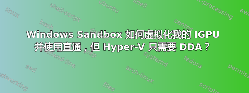 Windows Sandbox 如何虚拟化我的 IGPU 并使用直通，但 Hyper-V 只需要 DDA？