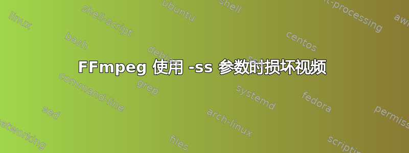 FFmpeg 使用 -ss 参数时损坏视频