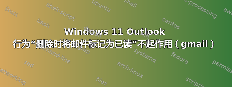 Windows 11 Outlook 行为“删除时将邮件标记为已读”不起作用（gmail）