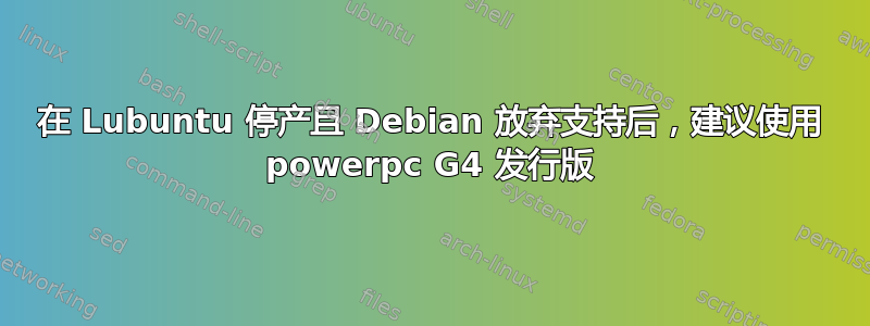 在 Lubuntu 停产且 Debian 放弃支持后，建议使用 powerpc G4 发行版