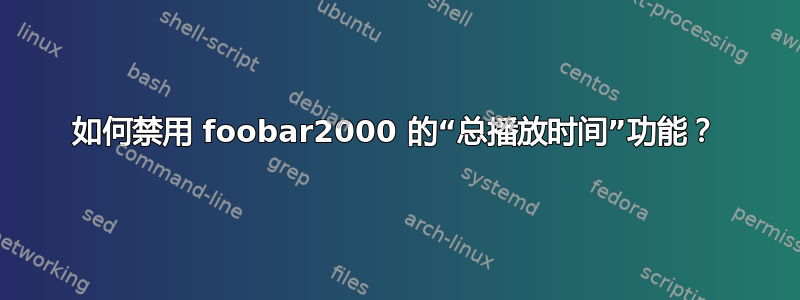 如何禁用 foobar2000 的“总播放时间”功能？