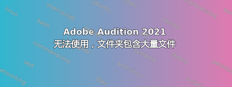 Adobe Audition 2021 无法使用，文件夹包含大量文件