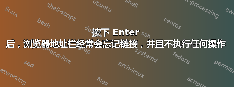 按下 Enter 后，浏览器地址栏经常会忘记链接，并且不执行任何操作