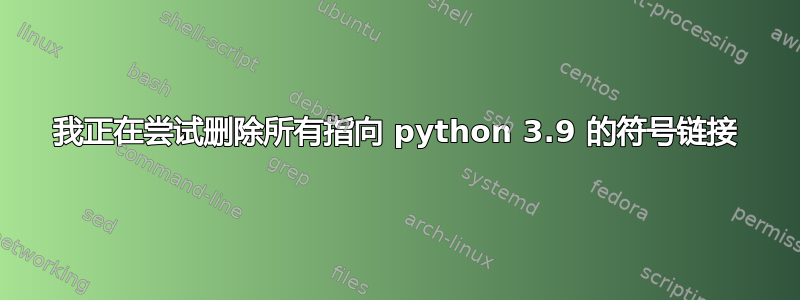 我正在尝试删除所有指向 python 3.9 的符号链接