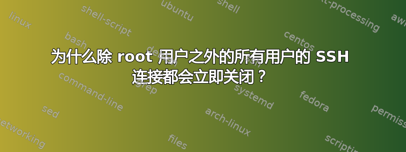 为什么除 root 用户之外的所有用户的 SSH 连接都会立即关闭？