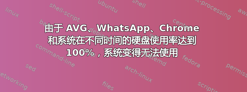 由于 AVG、WhatsApp、Chrome 和系统在不同时间的硬盘使用率达到 100%，系统变得无法使用