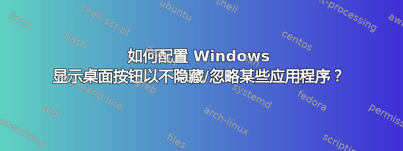 如何配置 Windows 显示桌面按钮以不隐藏/忽略某些应用程序？