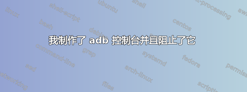 我制作了 adb 控制台并且阻止了它