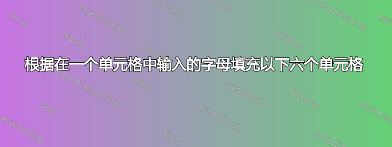 根据在一个单元格中输入的字母填充以下六个单元格