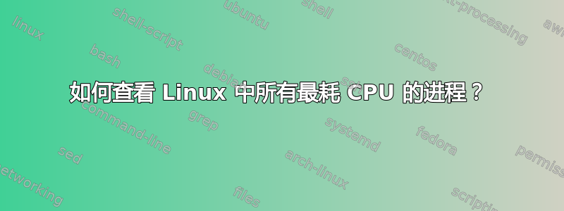 如何查看 Linux 中所有最耗 CPU 的进程？