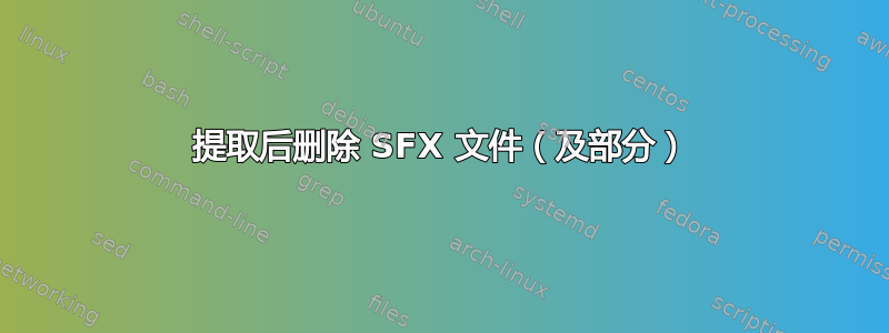 提取后删除 SFX 文件（及部分）