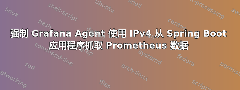 强制 Grafana Agent 使用 IPv4 从 Spring Boot 应用程序抓取 Prometheus 数据