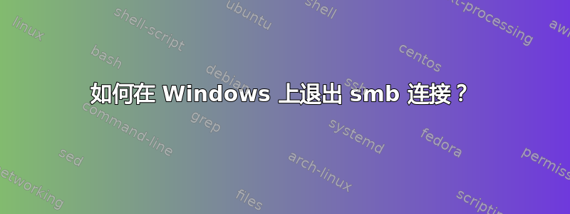 如何在 Windows 上退出 smb 连接？